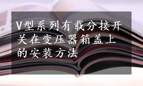 V型系列有载分接开关在变压器箱盖上的安装方法