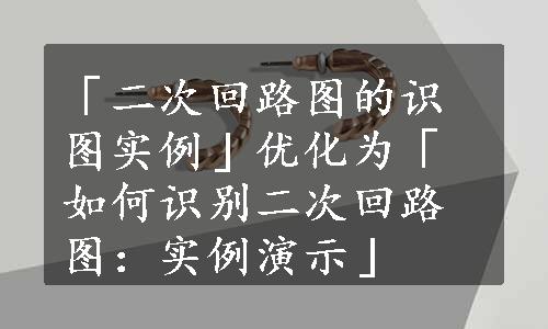 「二次回路图的识图实例」优化为「如何识别二次回路图：实例演示」