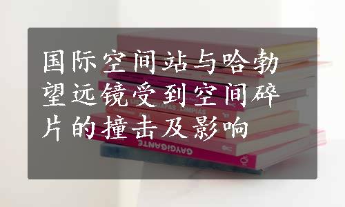 国际空间站与哈勃望远镜受到空间碎片的撞击及影响