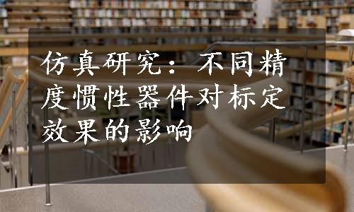 仿真研究：不同精度惯性器件对标定效果的影响