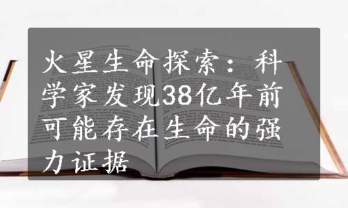 火星生命探索：科学家发现38亿年前可能存在生命的强力证据