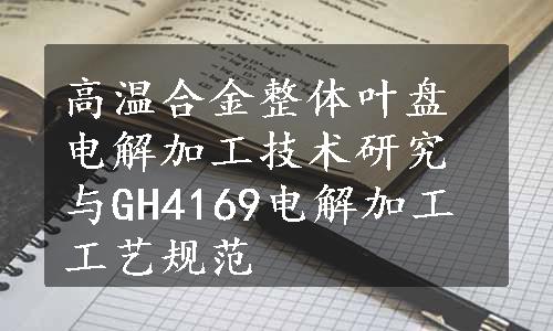 高温合金整体叶盘电解加工技术研究与GH4169电解加工工艺规范