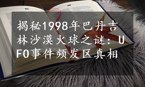 揭秘1998年巴丹吉林沙漠火球之谜：UFO事件频发区真相