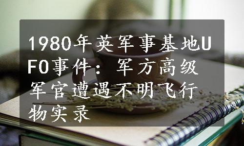 1980年英军事基地UFO事件：军方高级军官遭遇不明飞行物实录