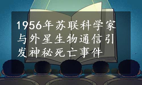 1956年苏联科学家与外星生物通信引发神秘死亡事件