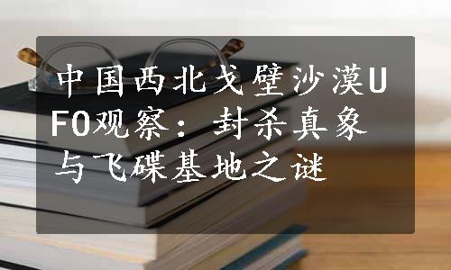 中国西北戈壁沙漠UFO观察：封杀真象与飞碟基地之谜