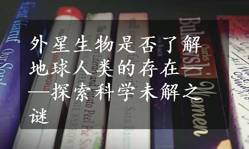 外星生物是否了解地球人类的存在——探索科学未解之谜