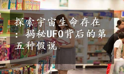 探索宇宙生命存在：揭秘UFO背后的第五种假说