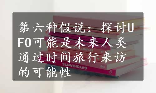 第六种假说：探讨UFO可能是未来人类通过时间旅行来访的可能性