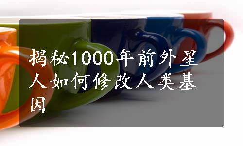 揭秘1000年前外星人如何修改人类基因