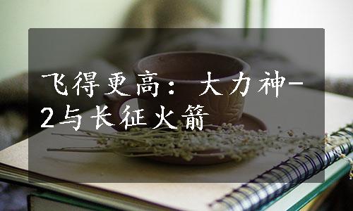 飞得更高：大力神-2与长征火箭