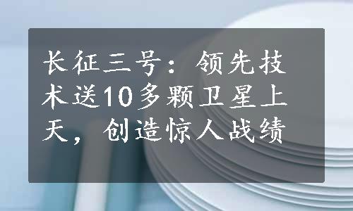 长征三号：领先技术送10多颗卫星上天，创造惊人战绩