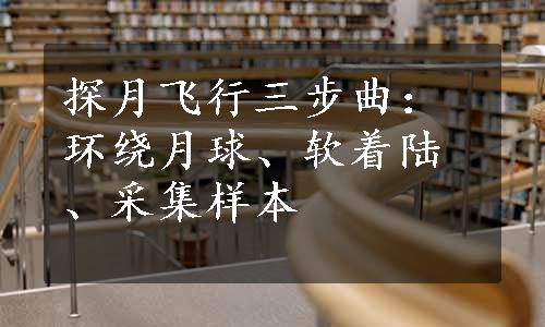 探月飞行三步曲：环绕月球、软着陆、采集样本