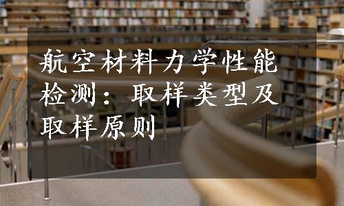 航空材料力学性能检测：取样类型及取样原则