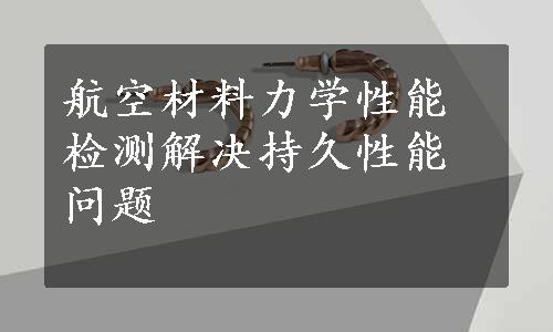 航空材料力学性能检测解决持久性能问题