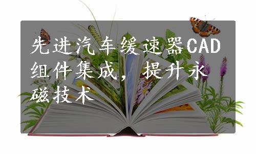 先进汽车缓速器CAD组件集成，提升永磁技术