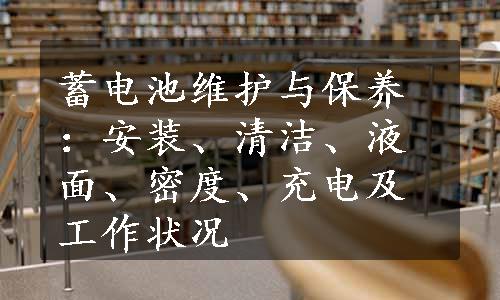 蓄电池维护与保养：安装、清洁、液面、密度、充电及工作状况