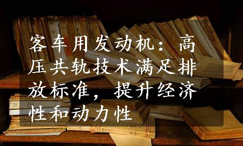 客车用发动机：高压共轨技术满足排放标准，提升经济性和动力性