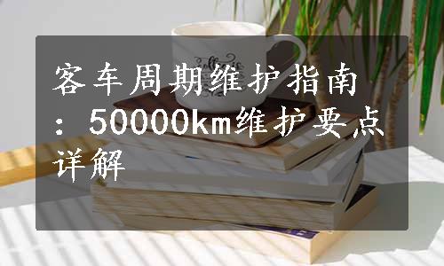 客车周期维护指南：50000km维护要点详解