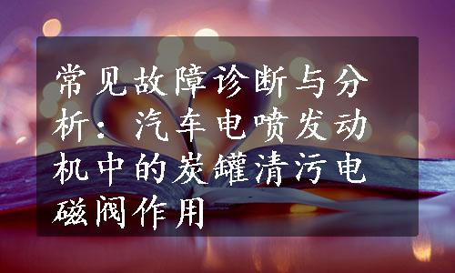 常见故障诊断与分析：汽车电喷发动机中的炭罐清污电磁阀作用