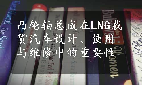 凸轮轴总成在LNG载货汽车设计、使用与维修中的重要性