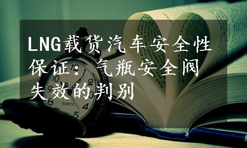 LNG载货汽车安全性保证：气瓶安全阀失效的判别