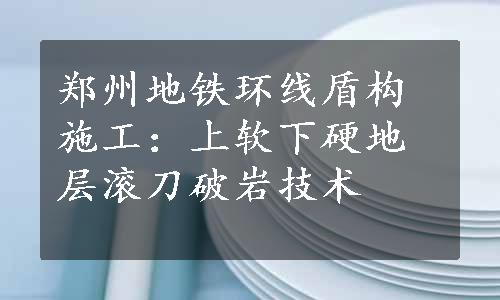 郑州地铁环线盾构施工：上软下硬地层滚刀破岩技术