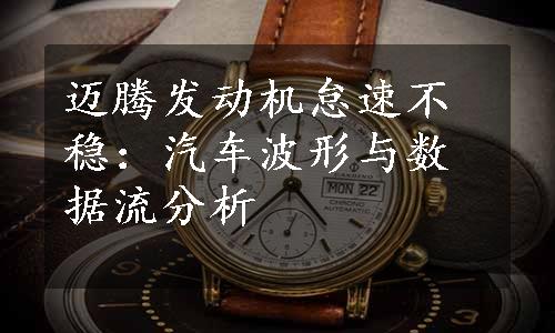 迈腾发动机怠速不稳：汽车波形与数据流分析