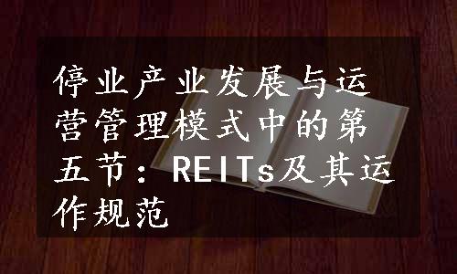 停业产业发展与运营管理模式中的第五节：REITs及其运作规范