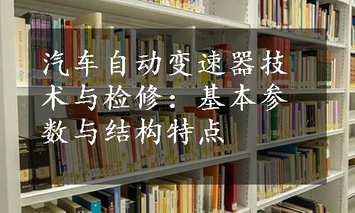 汽车自动变速器技术与检修：基本参数与结构特点