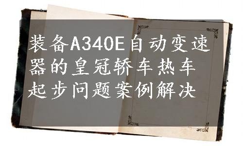 装备A340E自动变速器的皇冠轿车热车起步问题案例解决