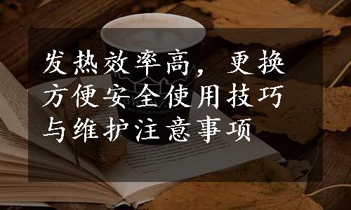 发热效率高，更换方便安全使用技巧与维护注意事项