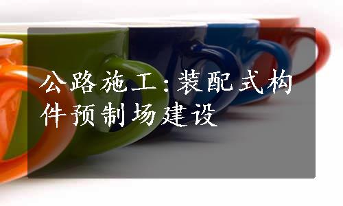 公路施工:装配式构件预制场建设