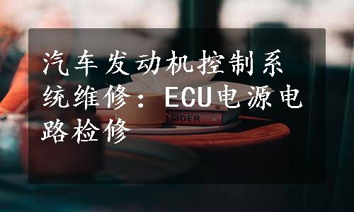 汽车发动机控制系统维修：ECU电源电路检修