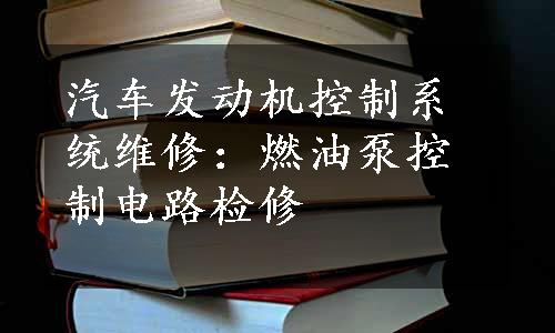 汽车发动机控制系统维修：燃油泵控制电路检修