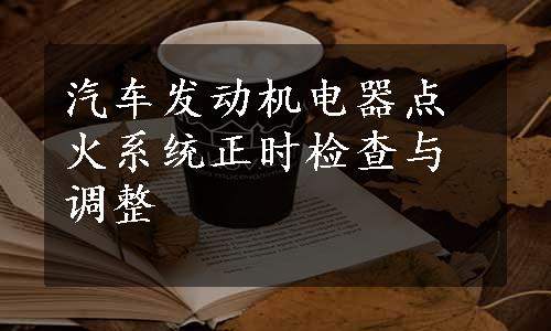 汽车发动机电器点火系统正时检查与调整