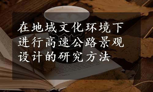 在地域文化环境下进行高速公路景观设计的研究方法