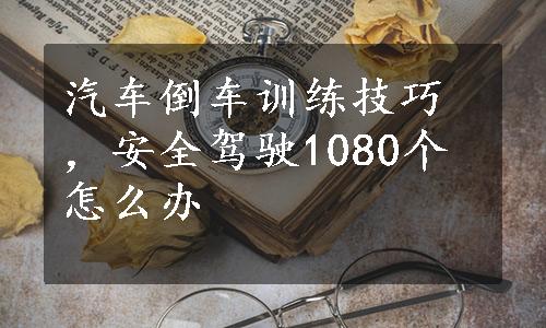 汽车倒车训练技巧，安全驾驶1080个怎么办