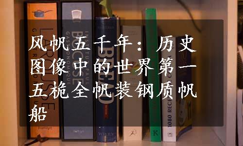 风帆五千年：历史图像中的世界第一五桅全帆装钢质帆船