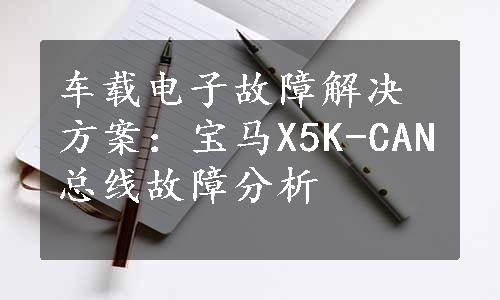 车载电子故障解决方案：宝马X5K-CAN总线故障分析