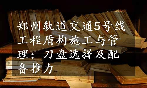 郑州轨道交通5号线工程盾构施工与管理：刀盘选择及配备推力