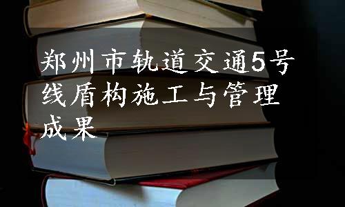 郑州市轨道交通5号线盾构施工与管理成果