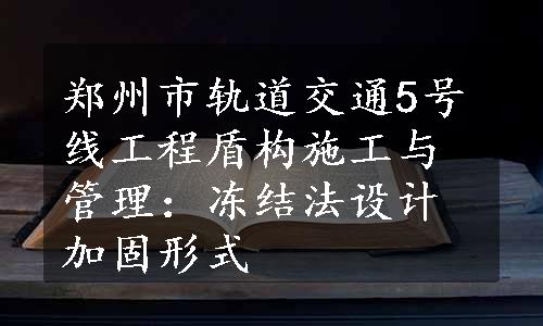 郑州市轨道交通5号线工程盾构施工与管理：冻结法设计加固形式