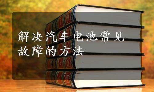 解决汽车电池常见故障的方法