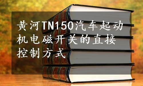 黄河TN150汽车起动机电磁开关的直接控制方式