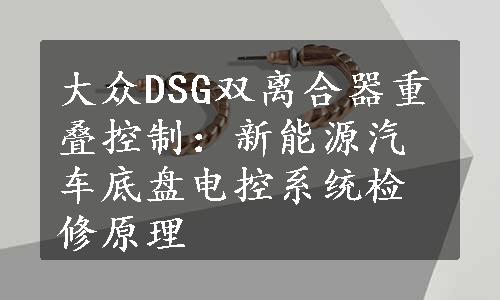 大众DSG双离合器重叠控制：新能源汽车底盘电控系统检修原理