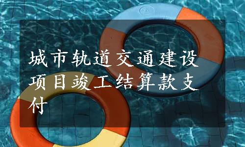 城市轨道交通建设项目竣工结算款支付