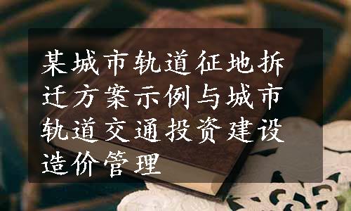 某城市轨道征地拆迁方案示例与城市轨道交通投资建设造价管理