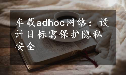 车载adhoc网络：设计目标需保护隐私安全