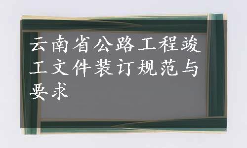 云南省公路工程竣工文件装订规范与要求